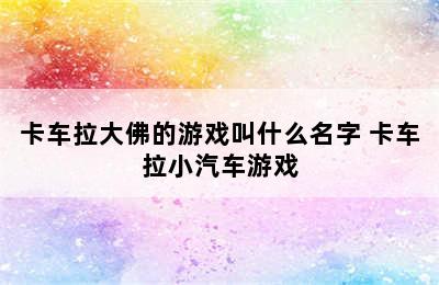 卡车拉大佛的游戏叫什么名字 卡车拉小汽车游戏